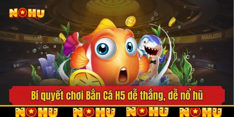 Bí quyết chơi Bắn Cá H5 dễ thắng, dễ nổ hũ
