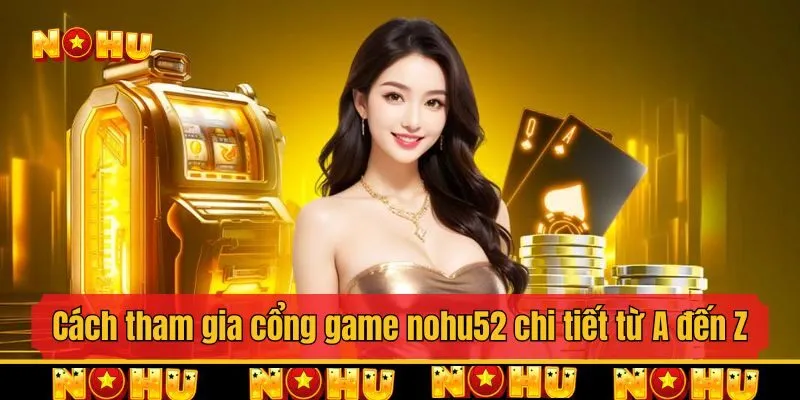 Cách tham gia cổng game nohu52 chi tiết từ A đến Z