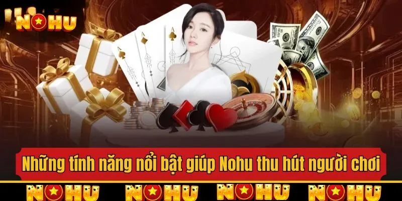Những tính năng nổi bật giúp Nohu chinh phục người chơi